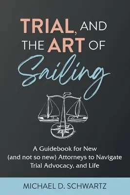 A per és a vitorlázás művészete: Útmutató új (és kevésbé új) ügyvédek számára a peres ügyvédi tevékenységhez és az élethez - Trial and the Art of Sailing: A Guidebook for New (and Not So New) Attorneys to Navigate Trial Advocacy, and Life