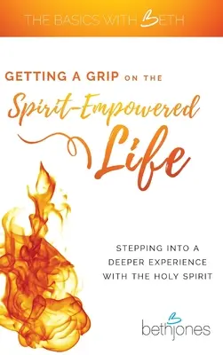 Megragadni a lélek által megtermékenyített életet: A Szentlélekkel való mélyebb megtapasztalásba lépve - Getting a Grip on the Spirit-Empowered Life: Stepping into a Deeper Experience with the Holy Spirit