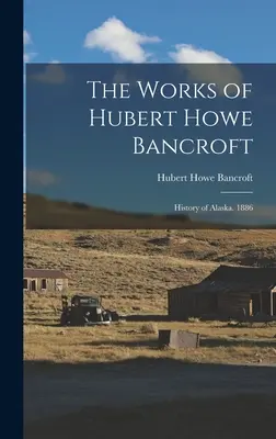 Hubert Howe Bancroft művei: Alaszka története. 1886 - The Works of Hubert Howe Bancroft: History of Alaska. 1886