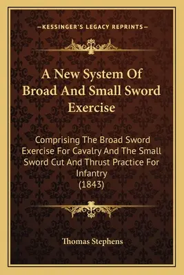 A széles és kis kardgyakorlatok új rendszere: A lovasság széles kardgyakorlatát és a gyalogosok kis kardvágás- és lökésgyakorlatát tartalmazza. - A New System Of Broad And Small Sword Exercise: Comprising The Broad Sword Exercise For Cavalry And The Small Sword Cut And Thrust Practice For Infant