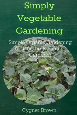 Egyszerűen zöldségtermesztés - Egyszerű biokertészeti tippek a kezdő kertészeknek - Simply Vegetable Gardening-Simple Organic Gardening Tips for the Beginning Gardener