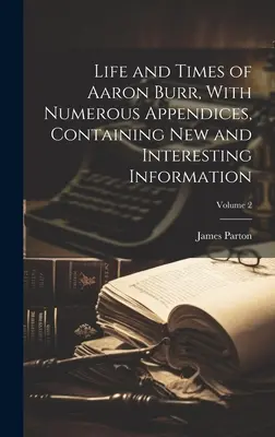 Aaron Burr élete és kora, számos függelékkel, amelyek új és érdekes információkat tartalmaznak; 2. kötet - Life and Times of Aaron Burr, With Numerous Appendices, Containing new and Interesting Information; Volume 2