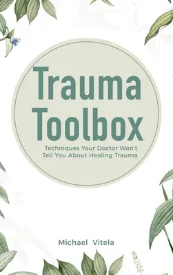 Trauma eszköztár: Technikák, amelyeket az orvosod nem mond el neked a trauma gyógyításáról - Trauma Toolbox: Techniques Your Doctor Won't Tell You About Healing Trauma