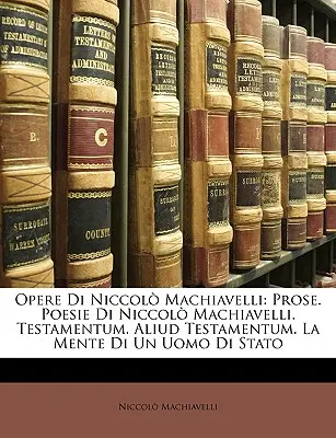 Opere Di Niccol Machiavelli: Prosa. Poesie Di Niccol Machiavelli. Testamentum. Aliud Testamentum. La Mente Di Un Uomo Di Stato - Opere Di Niccol Machiavelli: Prose. Poesie Di Niccol Machiavelli. Testamentum. Aliud Testamentum. La Mente Di Un Uomo Di Stato