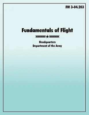 A repülés alapjai: A hivatalos U.S. Army Field Manual FM 3-04.203 - Fundamentals of Flight: The official U.S. Army Field Manual FM 3-04.203