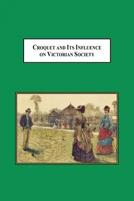 Croquet and Its Influences on Victorian Society: Az első játék, amelyet férfiak és nők társadalmilag együtt játszhattak - Croquet and Its Influences on Victorian Society: The First Game That Men and Women Could Play Together Socially