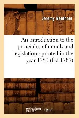 Bevezetés az erkölcs és a törvényhozás elveibe: Nyomtatva az 1780-as évben (1789). - An Introduction to the Principles of Morals and Legislation: Printed in the Year 1780 (d.1789)