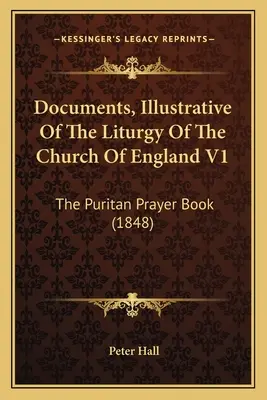 Az anglikán egyház liturgiáját szemléltető dokumentumok V1: A puritán imakönyv (1848) - Documents, Illustrative Of The Liturgy Of The Church Of England V1: The Puritan Prayer Book (1848)