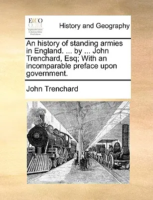 Az állandó hadseregek története Angliában. ... by ... John Trenchard, Esq; Egy összehasonlíthatatlan előszóval a kormányról. - An History of Standing Armies in England. ... by ... John Trenchard, Esq; With an Incomparable Preface Upon Government.