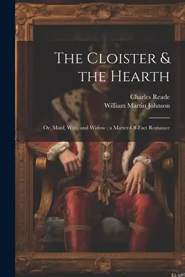 The Cloister & the Hearth: Vagy: Szobalány, feleség és özvegy; egy tényszerű romantikus regény. - The Cloister & the Hearth: Or, Maid, Wife, and Widow; a Matter-Of-Fact Romance