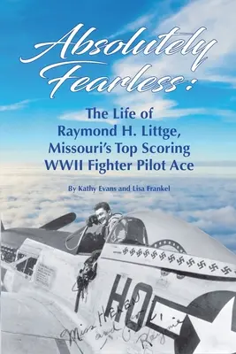 Abszolút félelem nélkül: Littge, Missouri második világháborús vadászpilóta ászának élete (színes változat) - Absolutely Fearless: The Life of Raymond H. Littge, Missouri's Top Scoring WWII Fighter Pilot Ace (Color Version)