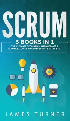 Scrum: 3 könyv 1 könyvben - A végső kezdő, középhaladó és haladó útmutató a Scrum lépésről lépésre történő elsajátításához - Scrum: 3 Books in 1 - The Ultimate Beginner's, Intermediate & Advanced Guide to Learn Scrum Step by Step