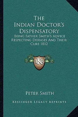 Az indiai orvosok gyógyszertára: Smith atya tanácsai a betegségekről és gyógyításukról 1812 - The Indian Doctor's Dispensatory: Being Father Smith's Advice Respecting Diseases And Their Cure 1812