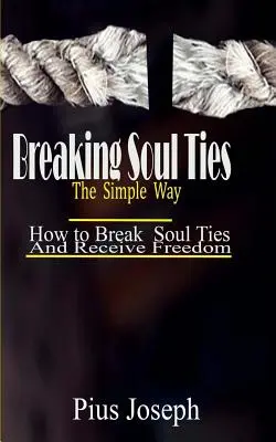 Lelki kötelékek megtörése egyszerű módon: Hogyan törd meg a lelki kötelékeket és kapd meg a szabadságot - Breaking Soul Ties The Simple Way: How to Break Soul Ties And Receive Freedom
