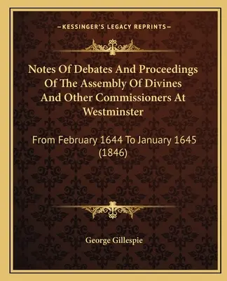 A Westminsterben ülésező istenhívők és más biztosok közgyűlésének vitáinak és eljárásainak jegyzetei: From February 1644 To January 1645 - Notes Of Debates And Proceedings Of The Assembly Of Divines And Other Commissioners At Westminster: From February 1644 To January 1645