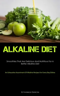 Alkaline Diet: Smoothies That Are Delicious And Nutritious For A Better Alkaline Diet (An Exhaustive Assortment of Alkaline Receptes F - Alkaline Diet: Smoothies That Are Delicious And Nutritious For A Better Alkaline Diet (An Exhaustive Assortment Of Alkaline Recipes F