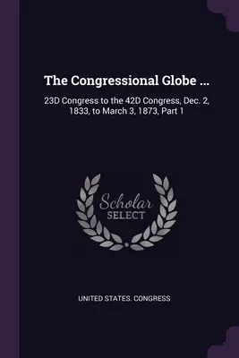 The Congressional Globe ...: 23D Congress to the 42D Congress, 1833. december 2. - 1873. március 3., 1. rész - The Congressional Globe ...: 23D Congress to the 42D Congress, Dec. 2, 1833, to March 3, 1873, Part 1