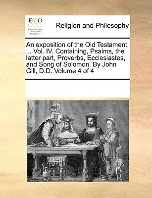 Az Ószövetség magyarázata, ... IV. kötet. Tartalmazza: Zsoltárok, az utóbbi rész, Példabeszédek, Prédikátor és Salamon éneke. John Gill, D.D. - An exposition of the Old Testament, ... Vol. IV. Containing, Psalms, the latter part, Proverbs, Ecclesiastes, and Song of Solomon. By John Gill, D.D.