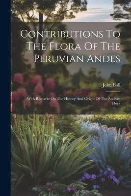 Hozzájárulások a perui Andok flórájához: Megjegyzésekkel az Andok flórájának történetéhez és eredetéhez - Contributions To The Flora Of The Peruvian Andes: With Remarks On The History And Origin Of The Andean Flora