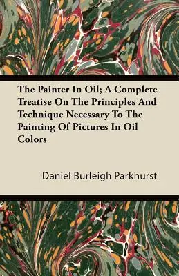 The Painter In Oil; A Complete Treatise On The Principles And Technique Necessary To The Painting Of Pictures In Oil Colors (Az olajfestészethez szükséges alapelvek és technika teljes értekezése) - The Painter In Oil; A Complete Treatise On The Principles And Technique Necessary To The Painting Of Pictures In Oil Colors