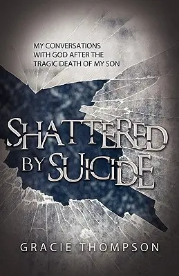 Az öngyilkosság által összetörtek: Beszélgetéseim Istennel a fiam tragikus halála után - Shattered by Suicide: My Conversations with God after the Tragic Death of My Son