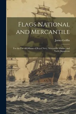 Flags National and Mercantile: A Királyi Haditengerészet, a Kereskedelmi Tengerészet és a Yacht századok tisztjeinek használatára. - Flags National and Mercantile: For the Use of Officers of Royal Navy, Mercantile Marine; and Yacht Squadrons