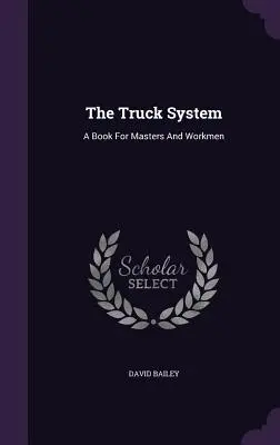 A teherautórendszer: Egy könyv mesterek és munkások számára - The Truck System: A Book For Masters And Workmen