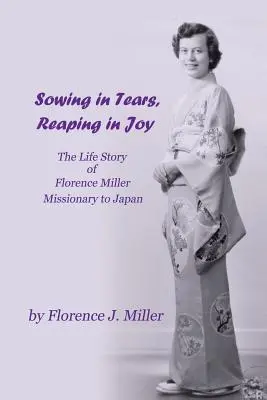 Könnyekkel vetni, örömmel aratni: Florence Miller, a japán misszionárius élettörténete - Sowing in Tears, Reaping in Joy: The Life Story of Florence Miller, Missionary to Japan