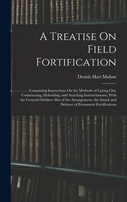 A Treatise On Field Fortification: A sáncok felállításának, építésének, védelmének és támadásának módszereiről szóló útmutatásokat tartalmazza, a sáncok felállításának, építésének, védelmének és támadásának módszereivel együtt. - A Treatise On Field Fortification: Containing Instructions On the Methods of Laying Out, Constructing, Defending, and Attacking Intrenchments, With th