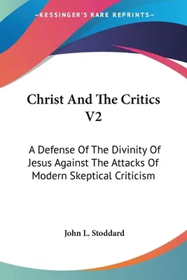 Krisztus és a kritikusok V2: Jézus istenségének védelme a modern szkeptikus kritika támadásaival szemben - Christ And The Critics V2: A Defense Of The Divinity Of Jesus Against The Attacks Of Modern Skeptical Criticism