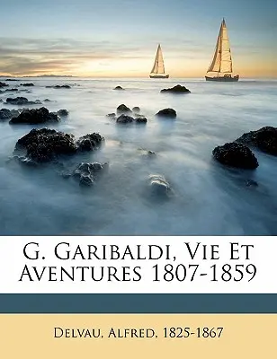 G. Garibaldi, vie et aventures 1807-1859