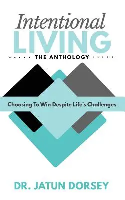 Intentional Living The Anthology: A győzelem választása az élet kihívásai ellenére is - Intentional Living The Anthology: Choosing To Win Despite Life's Challenges