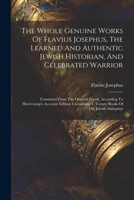 Flavius Josephus, a tanult és hiteles zsidó történetíró és híres harcos teljes hiteles művei: Az eredeti görögből lefordítva, A - The Whole Genuine Works Of Flavius Josephus, The Learned And Authentic Jewish Historian, And Celebrated Warrior: Translated From The Original Greek, A