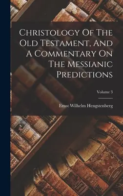 Christologie Starého zákona a komentář k mesiášským předpovědím; 3. díl - Christology Of The Old Testament, And A Commentary On The Messianic Predictions; Volume 3