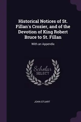 Történelmi megjegyzések Szent Fillan crozierjéről és Robert Bruce király Szent Fillan tiszteletéről: Függelékkel - Historical Notices of St. Fillan's Crozier, and of the Devotion of King Robert Bruce to St. Fillan: With an Appendix