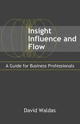 Betekintés, befolyásolás és áramlás: Útmutató üzleti szakemberek számára - Insight, Influence, and Flow: A Guide for Business Professionals