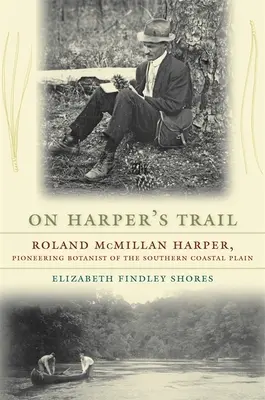 Harper nyomában: Roland McMillan Harper, a déli parti síkság úttörő botanikusa - On Harper's Trail: Roland McMillan Harper, Pioneering Botanist of the Southern Coastal Plain