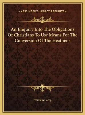 Egy vizsgálat a keresztények azon kötelességeiről, hogy eszközöket használjanak a pogányok megtérítésére - An Enquiry Into The Obligations Of Christians To Use Means For The Conversion Of The Heathens