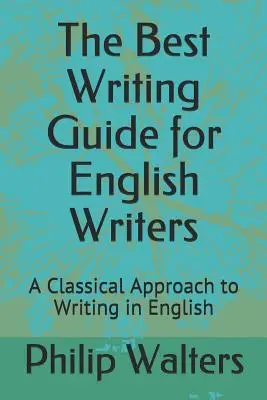 A legjobb írói kézikönyv angol íróknak: Az angol nyelvű írás klasszikus megközelítése - The Best Writing Guide for English Writers: A Classical Approach to Writing in English