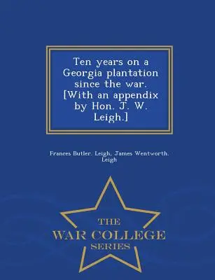 Tíz év egy georgiai ültetvényen a háború óta. [A Hon. J. W. Leigh. függelékével] - War College Series - Ten Years on a Georgia Plantation Since the War. [With an Appendix by Hon. J. W. Leigh.] - War College Series