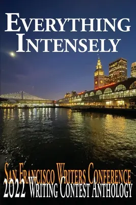 Minden intenzíven: A San Francisco-i írókonferencia 2022-es írói versenyének antológiája - Everything Intensely: The San Francisco Writers Conference 2022 Writing Contest Anthology