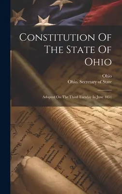 Ohio állam alkotmánya: Elfogadva 1851 júniusának harmadik keddjén. - Constitution Of The State Of Ohio: Adopted On The Third Tuesday In June 1851