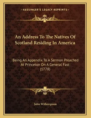 Cím az Amerikában élő skót őslakosokhoz: Egy Princetonban tartott általános böjtön elhangzott prédikáció függeléke. - An Address To The Natives Of Scotland Residing In America: Being An Appendix To A Sermon Preached At Princeton On A General Fast