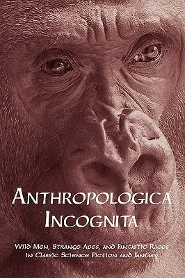 Anthropologica Incognita: Vademberek, furcsa majmok és fantasztikus fajok a klasszikus sci-fiben és fantasyban - Anthropologica Incognita: Wild Men, Strange Apes, and Fantastic Races in Classic Science Fiction and Fantasy