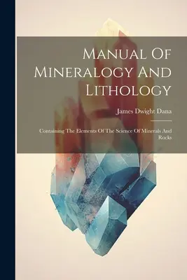 Az ásványtan és litológia kézikönyve: Tartalmazza az ásványok és kőzetek tudományának elemeit. - Manual Of Mineralogy And Lithology: Containing The Elements Of The Science Of Minerals And Rocks