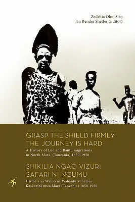 Fogja meg a pajzsot szilárdan az utazás nehéz. A Luo és a bantu migráció története Észak-Marába (Tanzánia) 1850-1950 között. - Grasp the Shield Firmly the Journey is Hard. A History of Luo and Bantu migrations to North Mara, (Tanzania) 1850-1950