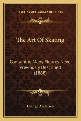 A korcsolyázás művészete: Sok, korábban soha le nem írt figurát tartalmaz (1868) - The Art Of Skating: Containing Many Figures Never Previously Described (1868)