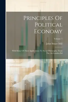 A politikai gazdaságtan alapelvei: Néhány alkalmazásukkal a társadalomfilozófiában. Az 5. londoni kiadásból; 1. kötet - Principles Of Political Economy: With Some Of Their Applications To Social Philosophy. From The 5th London Ed; Volume 1