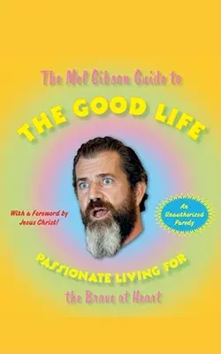 Mel Gibson útmutatója a jó élethez: Szenvedélyes élet a bátor szívűeknek - The Mel Gibson Guide to the Good Life: Passionate Living for the Brave at Heart