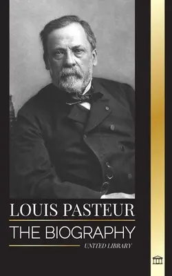 Louis Pasteur: A pasztőrözés, a veszettség elleni vakcina és a betegségek baktériumelméletének feltalálója, mikrobiológus életrajza. - Louis Pasteur: The biography of a microbiologist that invented pasteurization, the rabbies vaccine and his germ theory of disease